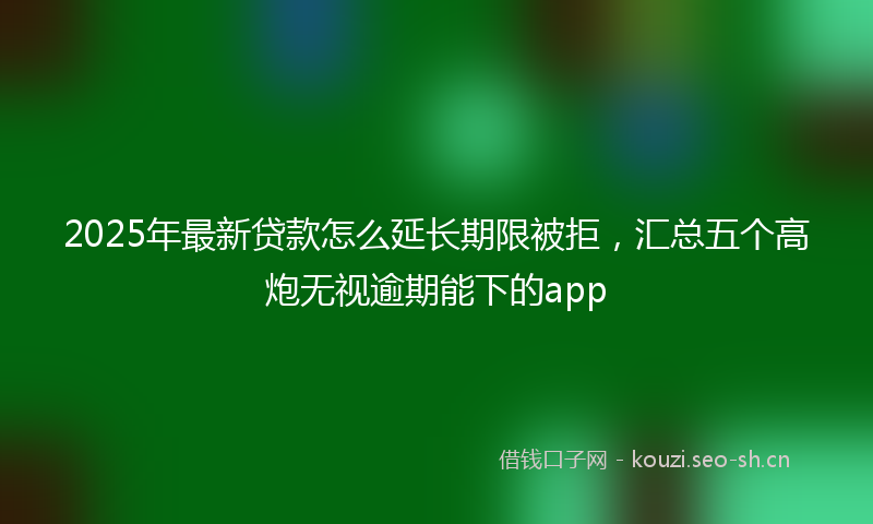 2025年最新贷款怎么延长期限被拒，汇总五个高炮无视逾期能下的app