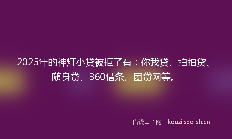 2025年的神灯小贷被拒了有：你我贷、拍拍贷、随身贷、360借条、团贷网等。