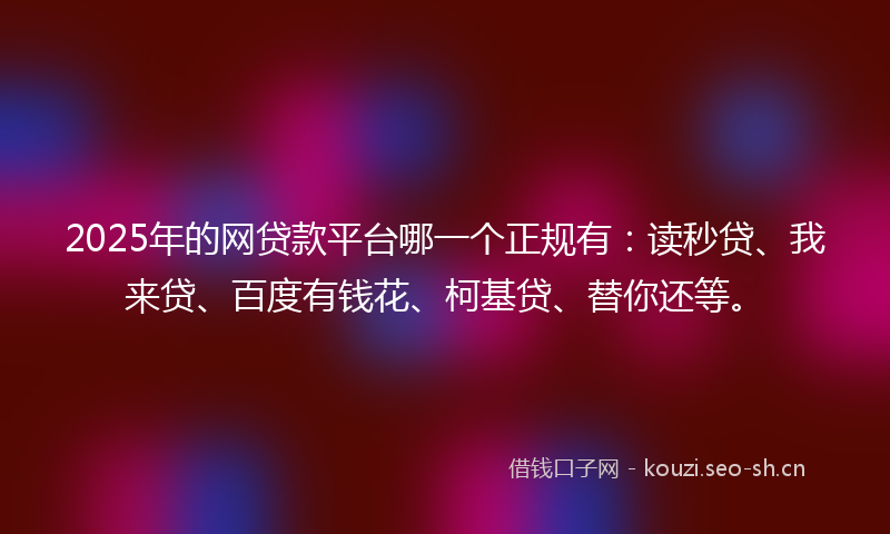 2025年的网贷款平台哪一个正规有：读秒贷、我来贷、百度有钱花、柯基贷、替你还等。