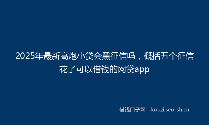 2025年最新高炮小贷会黑征信吗，概括五个征信花了可以借钱的网贷app