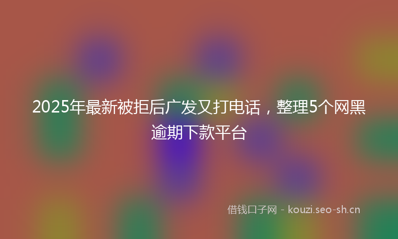 2025年最新被拒后广发又打电话，整理5个网黑逾期下款平台