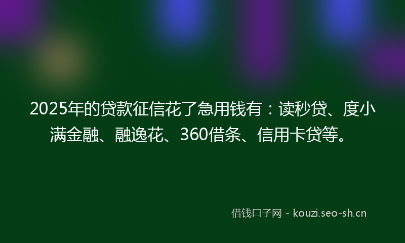 2025年的贷款征信花了急用钱有：读秒贷、度小满金融、融逸花、360借条、信用卡贷等。