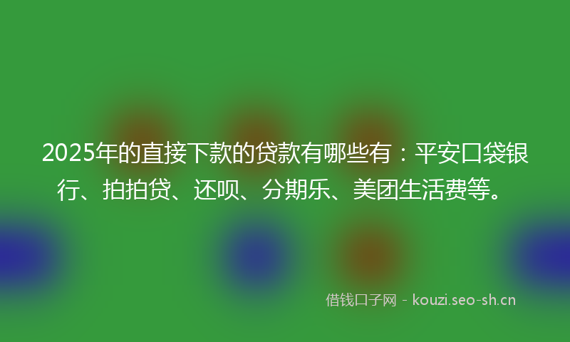 2025年的直接下款的贷款有哪些有：平安口袋银行、拍拍贷、还呗、分期乐、美团生活费等。