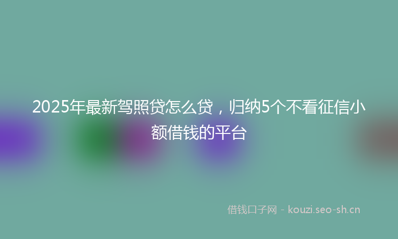 2025年最新驾照贷怎么贷，归纳5个不看征信小额借钱的平台
