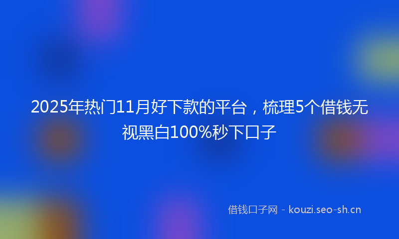 2025年热门11月好下款的平台，梳理5个借钱无视黑白100%秒下口子