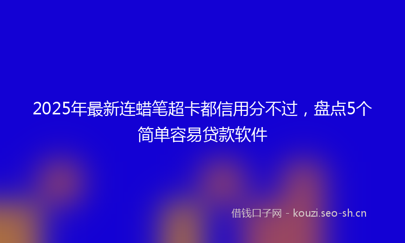 2025年最新连蜡笔超卡都信用分不过，盘点5个简单容易贷款软件