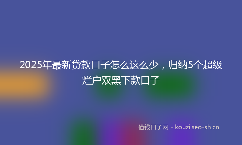 2025年最新贷款口子怎么这么少，归纳5个超级烂户双黑下款口子