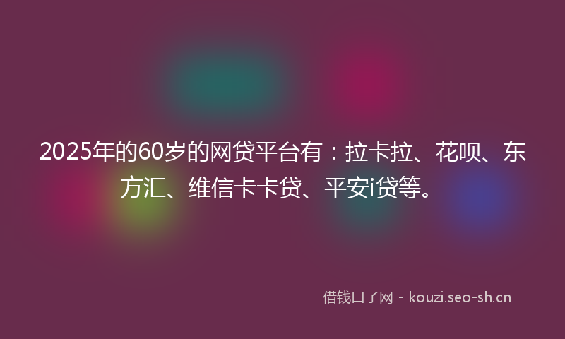 2025年的60岁的网贷平台有：拉卡拉、花呗、东方汇、维信卡卡贷、平安i贷等。