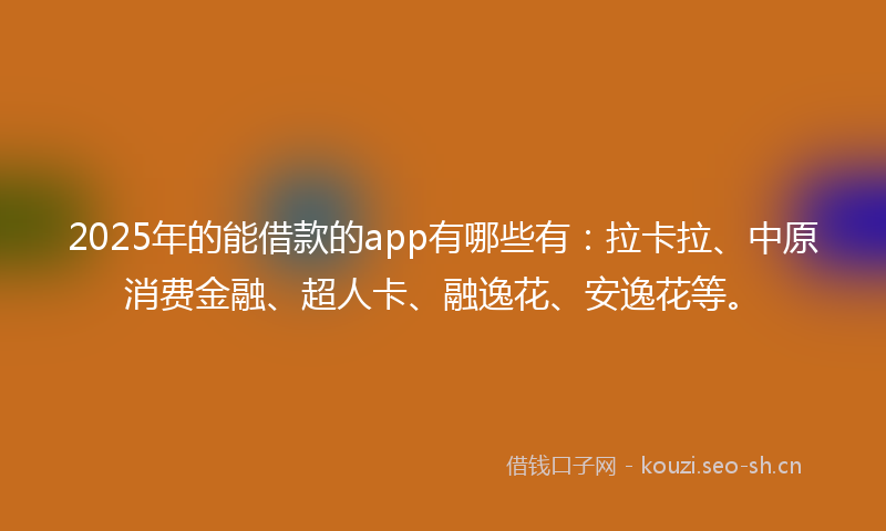 2025年的能借款的app有哪些有：拉卡拉、中原消费金融、超人卡、融逸花、安逸花等。