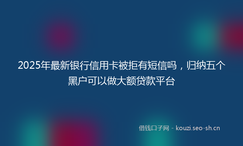 2025年最新银行信用卡被拒有短信吗，归纳五个黑户可以做大额贷款平台