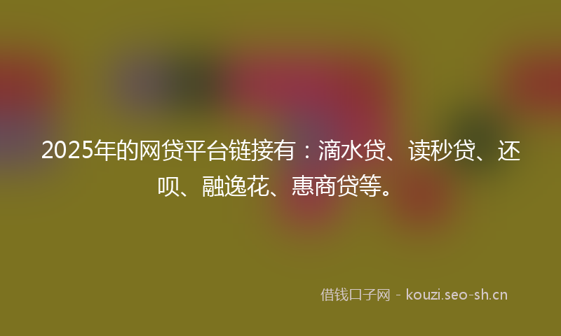 2025年的网贷平台链接有：滴水贷、读秒贷、还呗、融逸花、惠商贷等。