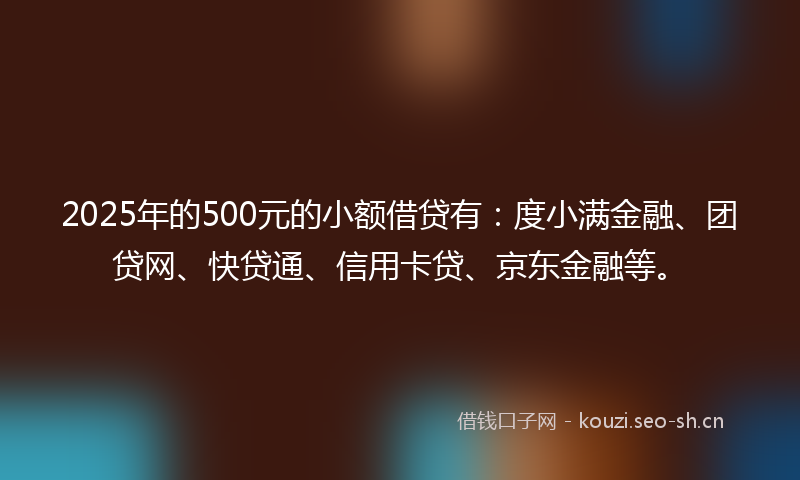2025年的500元的小额借贷有：度小满金融、团贷网、快贷通、信用卡贷、京东金融等。