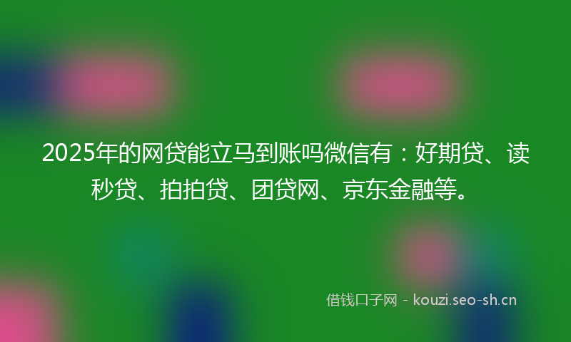 2025年的网贷能立马到账吗微信有：好期贷、读秒贷、拍拍贷、团贷网、京东金融等。