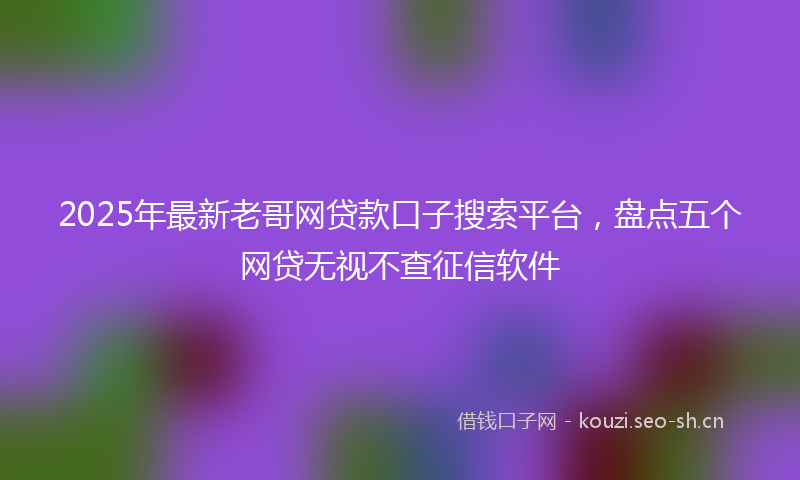 2025年最新老哥网贷款口子搜索平台，盘点五个网贷无视不查征信软件