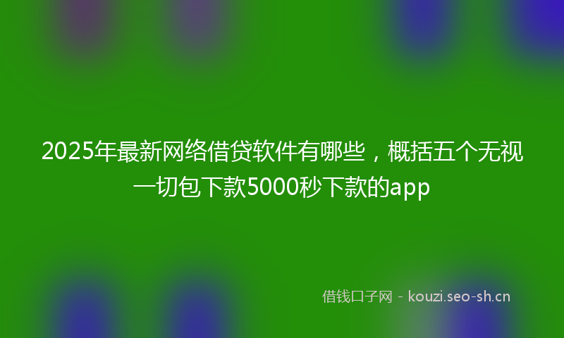 2025年最新网络借贷软件有哪些，概括五个无视一切包下款5000秒下款的app