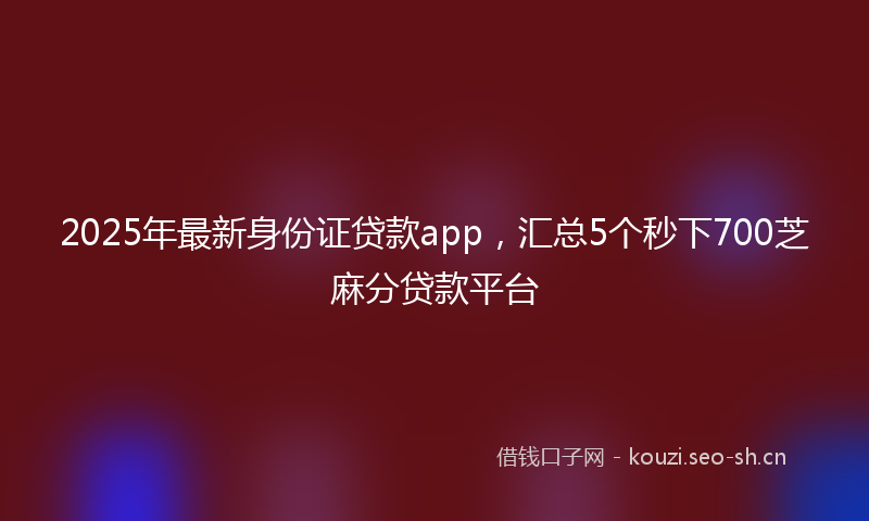 2025年最新身份证贷款app，汇总5个秒下700芝麻分贷款平台