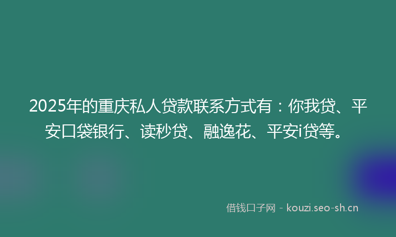 2025年的重庆私人贷款联系方式有：你我贷、平安口袋银行、读秒贷、融逸花、平安i贷等。