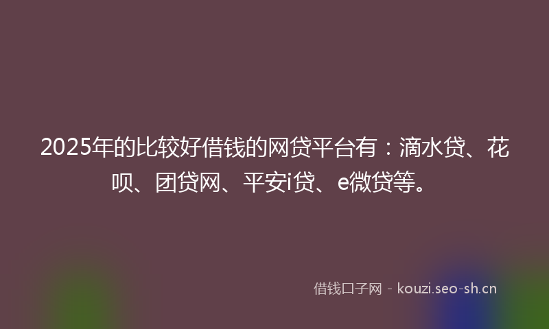2025年的比较好借钱的网贷平台有：滴水贷、花呗、团贷网、平安i贷、e微贷等。