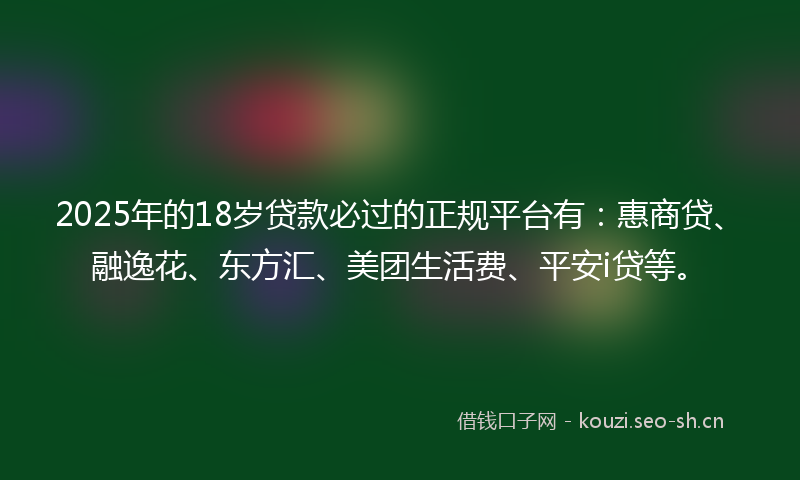 2025年的18岁贷款必过的正规平台有：惠商贷、融逸花、东方汇、美团生活费、平安i贷等。