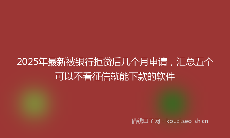 2025年最新被银行拒贷后几个月申请，汇总五个可以不看征信就能下款的软件