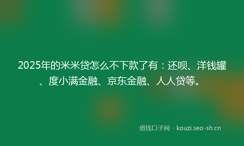 2025年的米米贷怎么不下款了有：还呗、洋钱罐、度小满金融、京东金融、人人贷等。