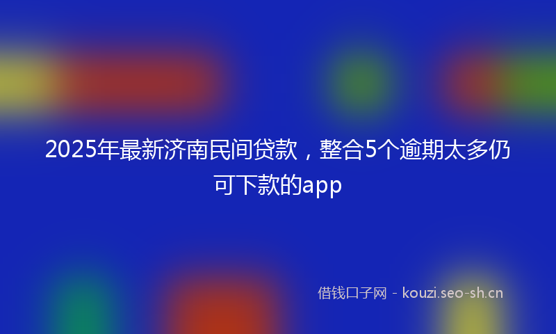 2025年最新济南民间贷款，整合5个逾期太多仍可下款的app
