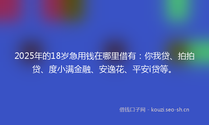 2025年的18岁急用钱在哪里借有：你我贷、拍拍贷、度小满金融、安逸花、平安i贷等。