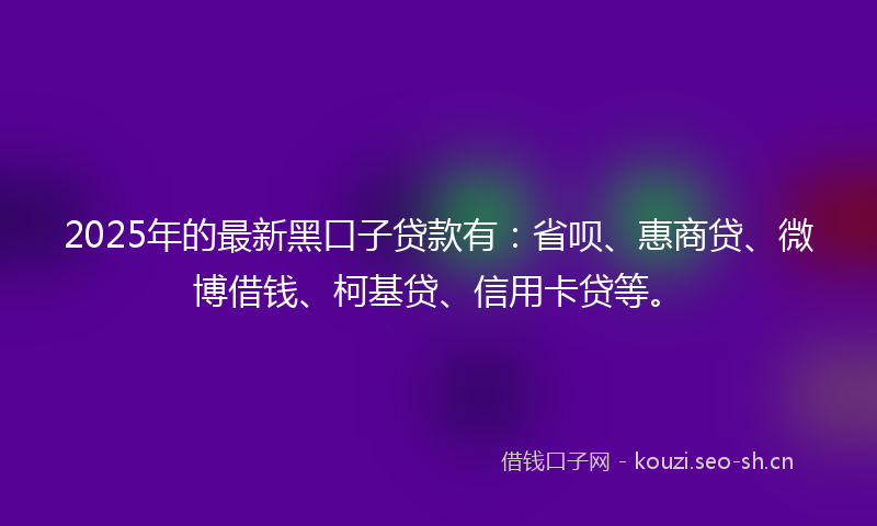 2025年的最新黑口子贷款有：省呗、惠商贷、微博借钱、柯基贷、信用卡贷等。