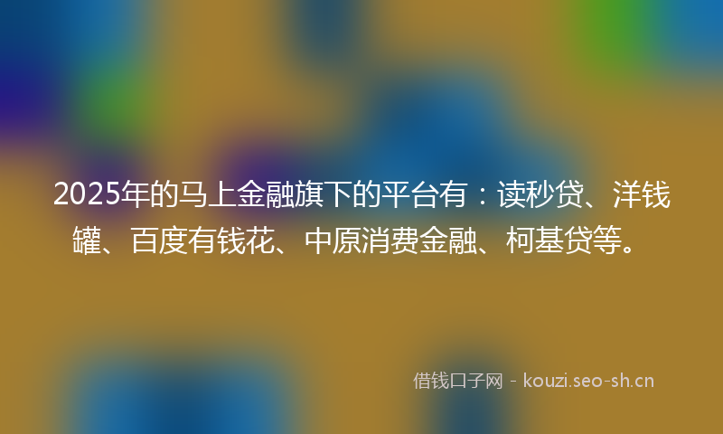 2025年的马上金融旗下的平台有：读秒贷、洋钱罐、百度有钱花、中原消费金融、柯基贷等。