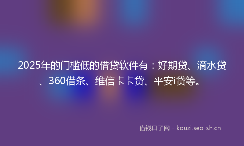 2025年的门槛低的借贷软件有：好期贷、滴水贷、360借条、维信卡卡贷、平安i贷等。