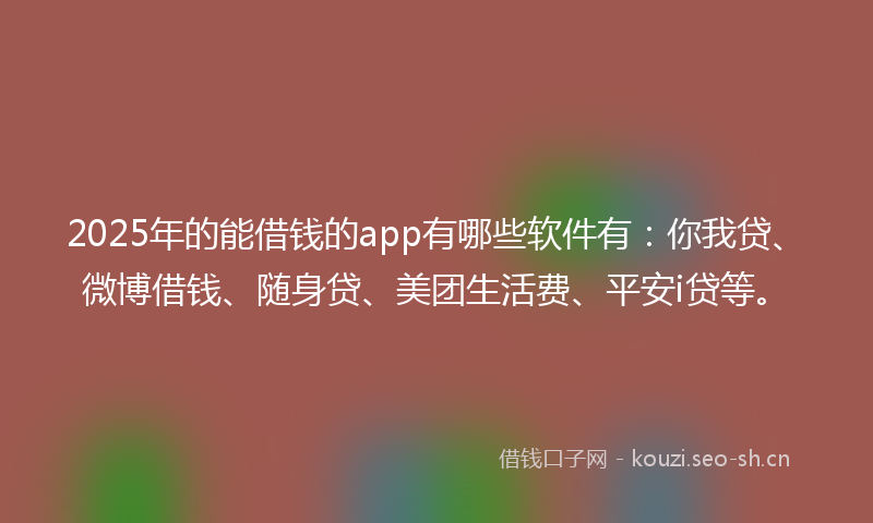 2025年的能借钱的app有哪些软件有：你我贷、微博借钱、随身贷、美团生活费、平安i贷等。