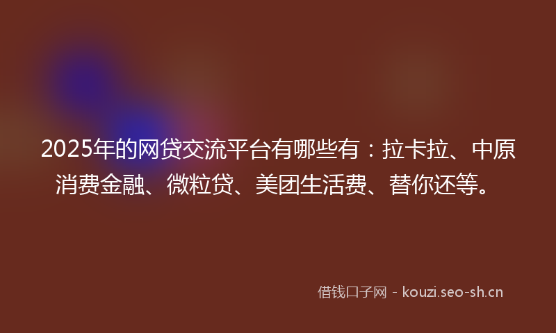 2025年的网贷交流平台有哪些有：拉卡拉、中原消费金融、微粒贷、美团生活费、替你还等。
