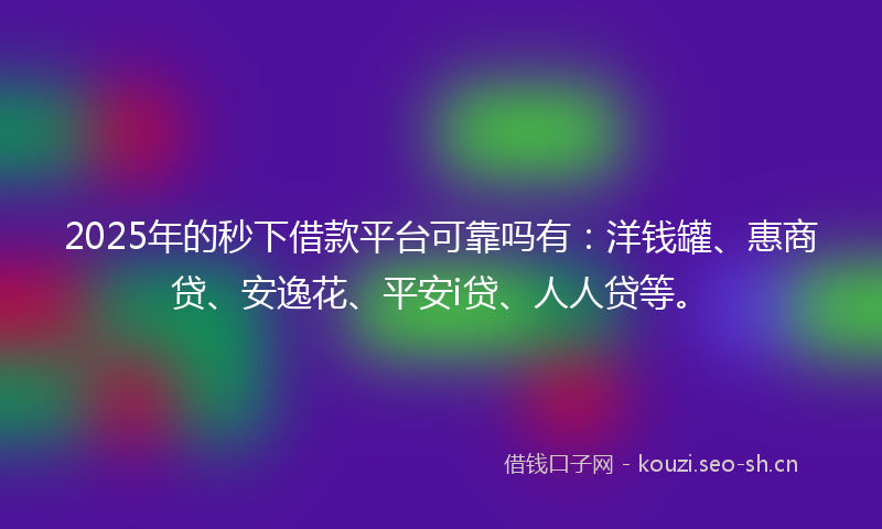 2025年的秒下借款平台可靠吗有：洋钱罐、惠商贷、安逸花、平安i贷、人人贷等。