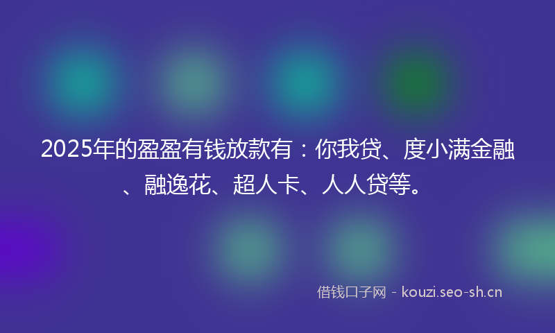 2025年的盈盈有钱放款有：你我贷、度小满金融、融逸花、超人卡、人人贷等。