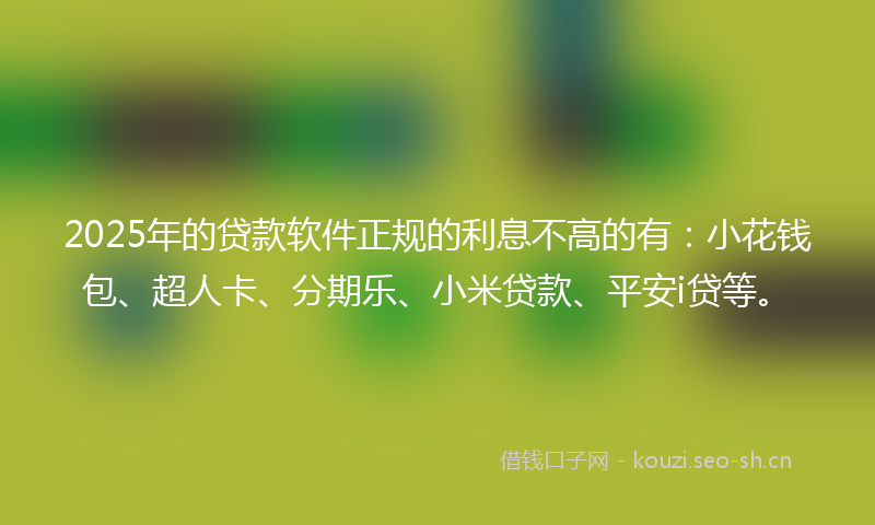 2025年的贷款软件正规的利息不高的有：小花钱包、超人卡、分期乐、小米贷款、平安i贷等。