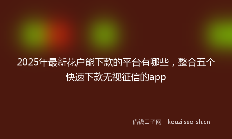 2025年最新花户能下款的平台有哪些，整合五个快速下款无视征信的app