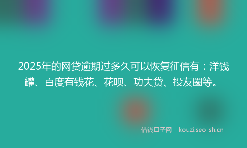 2025年的网贷逾期过多久可以恢复征信有：洋钱罐、百度有钱花、花呗、功夫贷、投友圈等。