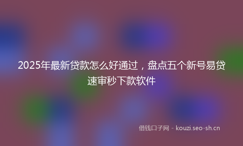 2025年最新贷款怎么好通过，盘点五个新号易贷速审秒下款软件