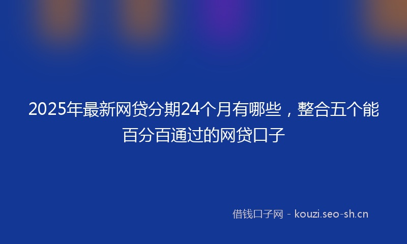2025年最新网贷分期24个月有哪些，整合五个能百分百通过的网贷口子