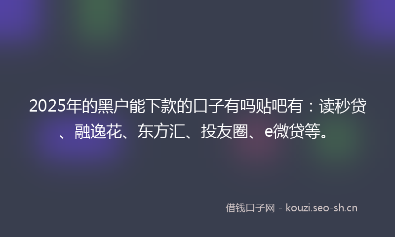 2025年的黑户能下款的口子有吗贴吧有：读秒贷、融逸花、东方汇、投友圈、e微贷等。