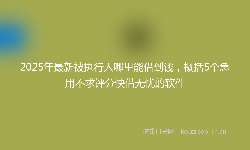 2025年最新被执行人哪里能借到钱，概括5个急用不求评分快借无忧的软件