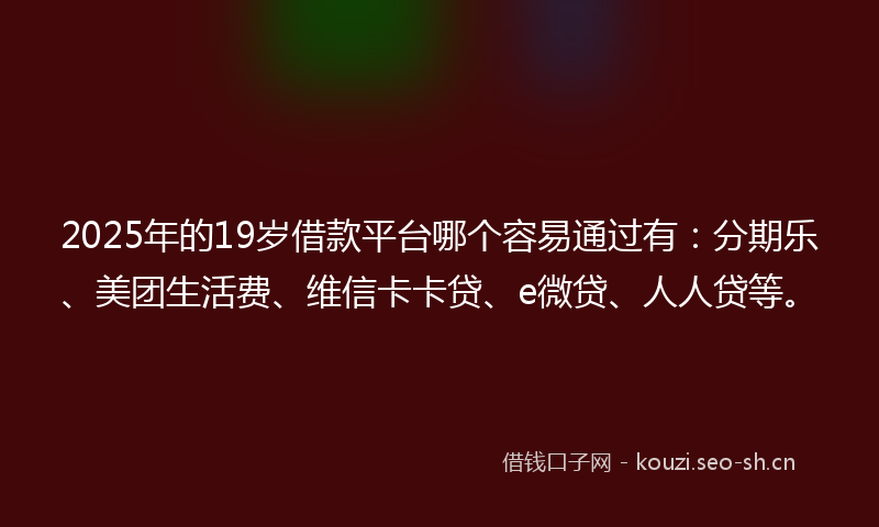2025年的19岁借款平台哪个容易通过有：分期乐、美团生活费、维信卡卡贷、e微贷、人人贷等。