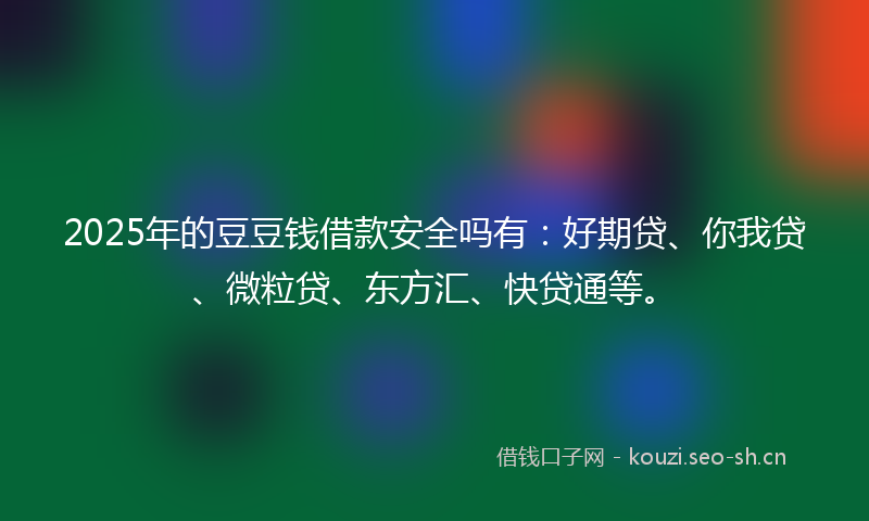 2025年的豆豆钱借款安全吗有：好期贷、你我贷、微粒贷、东方汇、快贷通等。