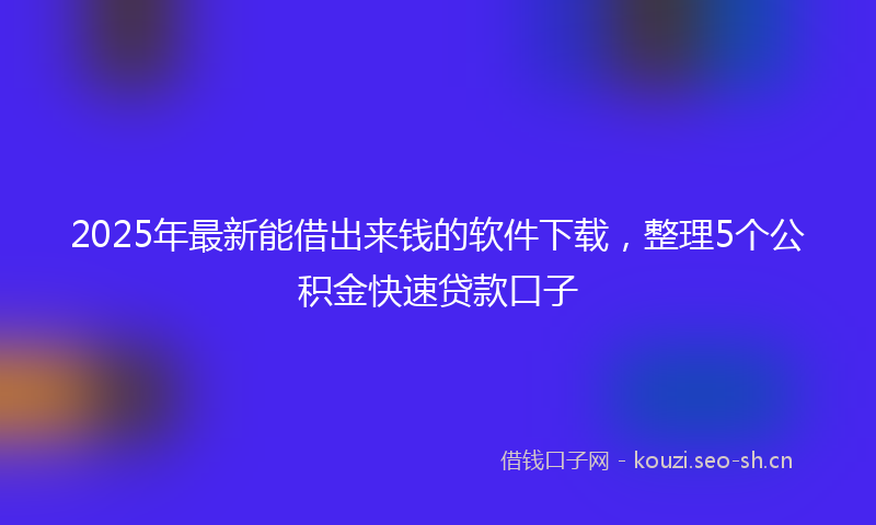 2025年最新能借出来钱的软件下载，整理5个公积金快速贷款口子