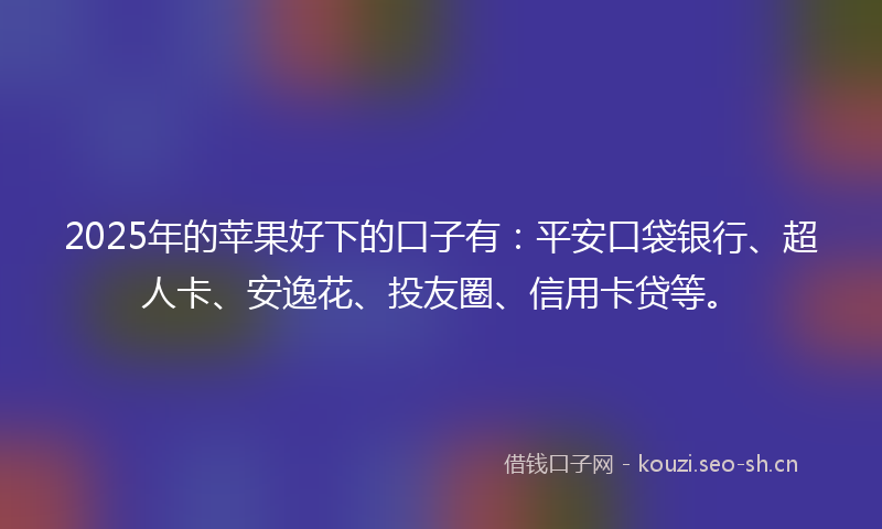 2025年的苹果好下的口子有：平安口袋银行、超人卡、安逸花、投友圈、信用卡贷等。