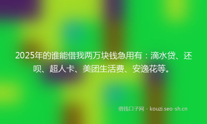 2025年的谁能借我两万块钱急用有：滴水贷、还呗、超人卡、美团生活费、安逸花等。
