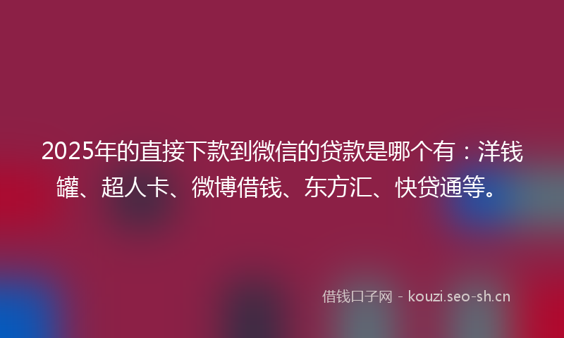 2025年的直接下款到微信的贷款是哪个有：洋钱罐、超人卡、微博借钱、东方汇、快贷通等。