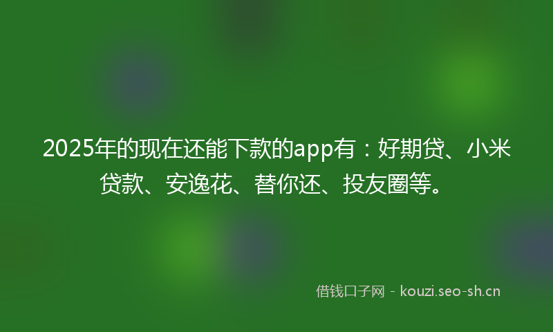 2025年的现在还能下款的app有：好期贷、小米贷款、安逸花、替你还、投友圈等。
