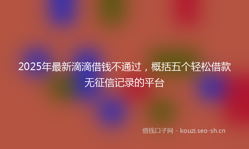 2025年最新滴滴借钱不通过，概括五个轻松借款无征信记录的平台