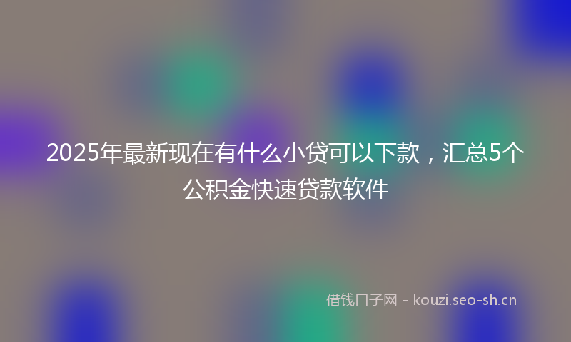 2025年最新现在有什么小贷可以下款，汇总5个公积金快速贷款软件